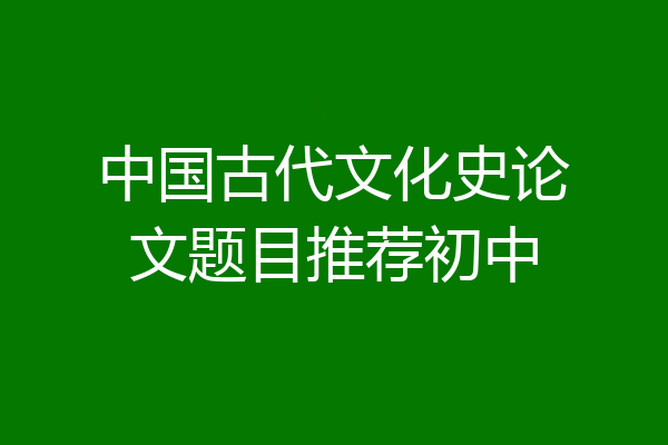 中国古代文化史论文题目推荐初中