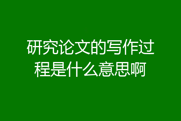 研究论文的写作过程是什么意思啊