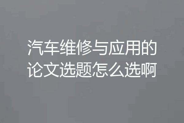 汽车维修与应用的论文选题怎么选啊