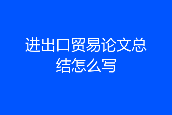 进出口贸易论文总结怎么写