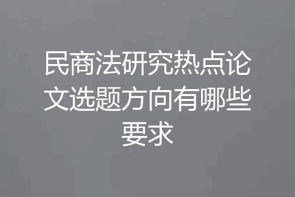 民商法研究热点论文选题方向有哪些要求