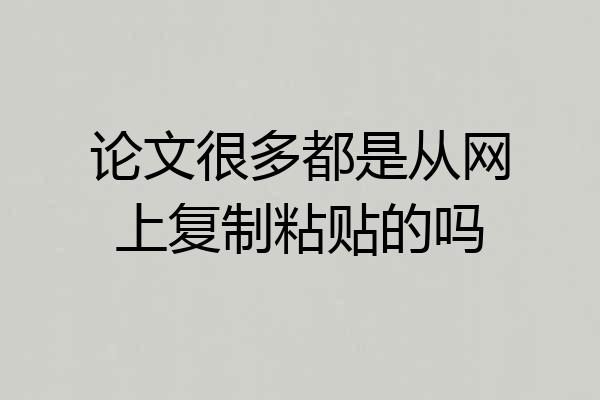 论文很多都是从网上复制粘贴的吗
