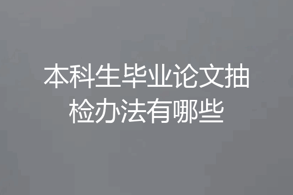 本科生毕业论文抽检办法有哪些