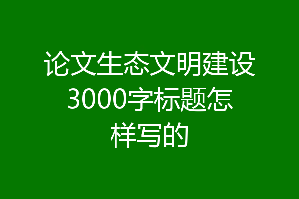 论文生态文明建设3000字标题怎样写的