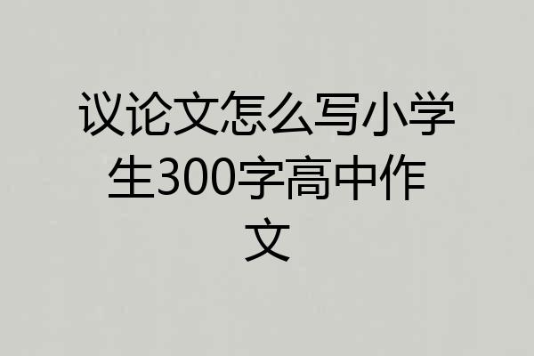 议论文怎么写小学生300字高中作文