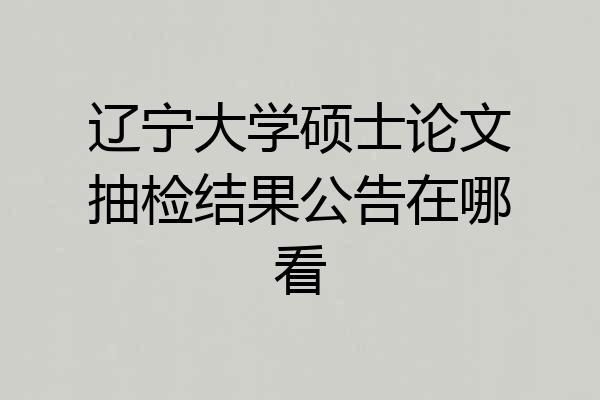 辽宁大学硕士论文抽检结果公告在哪看