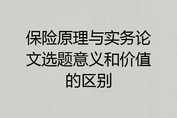 保险原理与实务论文选题意义和价值的区别
