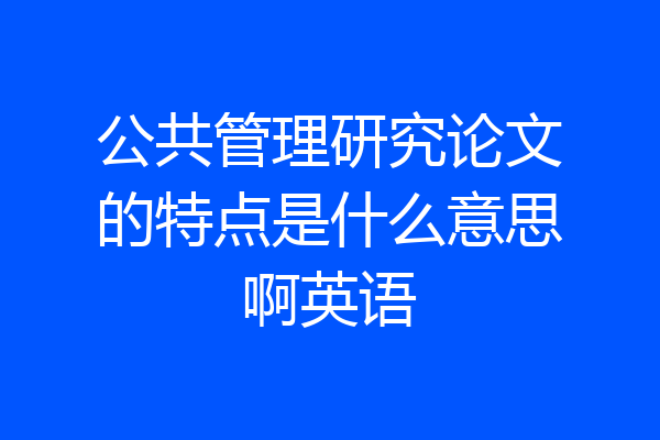 公共管理研究论文的特点是什么意思啊英语