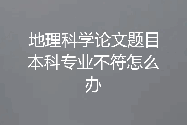 地理科学论文题目本科专业不符怎么办