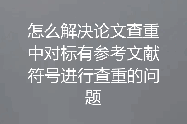 怎么解决论文查重中对标有参考文献符号进行查重的问题