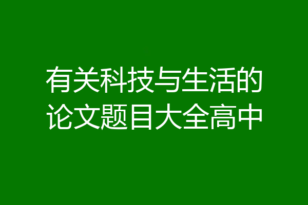 有关科技与生活的论文题目大全高中