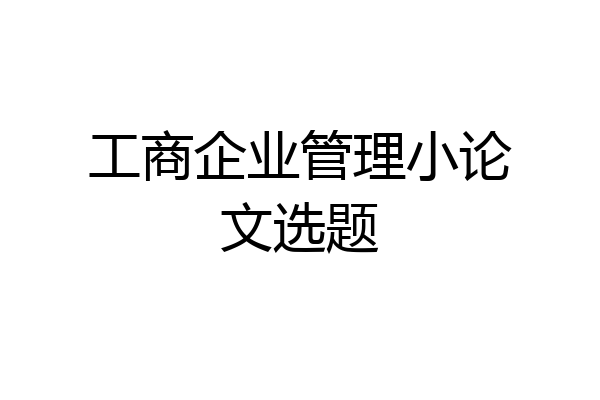 工商企业管理小论文选题