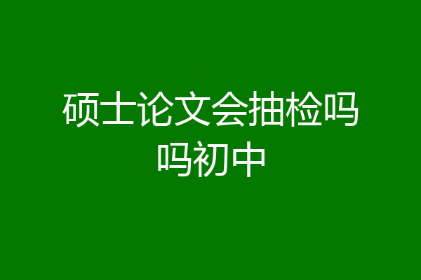 硕士论文会抽检吗吗初中