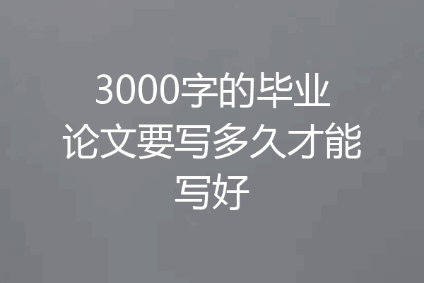 3000字的毕业论文要写多久才能写好