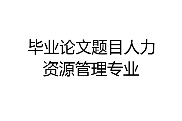 毕业论文题目人力资源管理专业