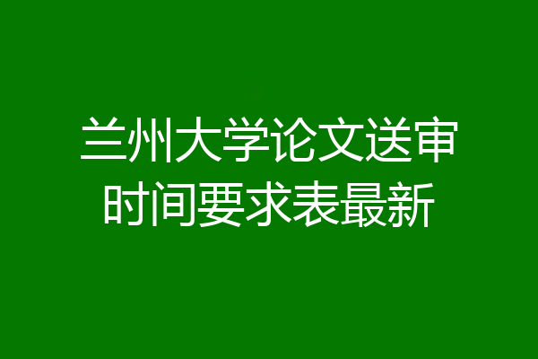 兰州大学论文送审时间要求表最新