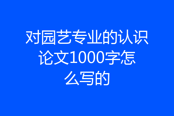 对园艺专业的认识论文1000字怎么写的