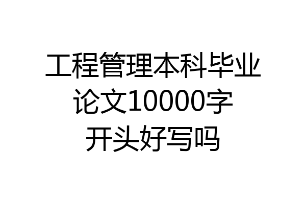 工程管理本科毕业论文10000字开头好写吗