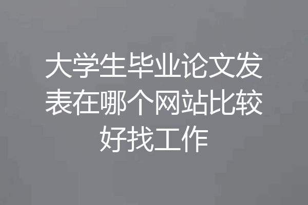 大学生毕业论文发表在哪个网站比较好找工作