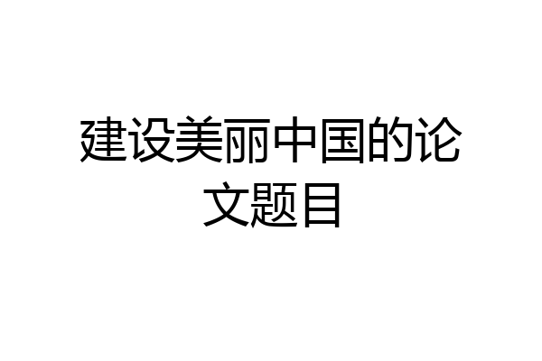建设美丽中国的论文题目