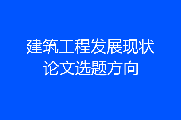 建筑工程发展现状论文选题方向