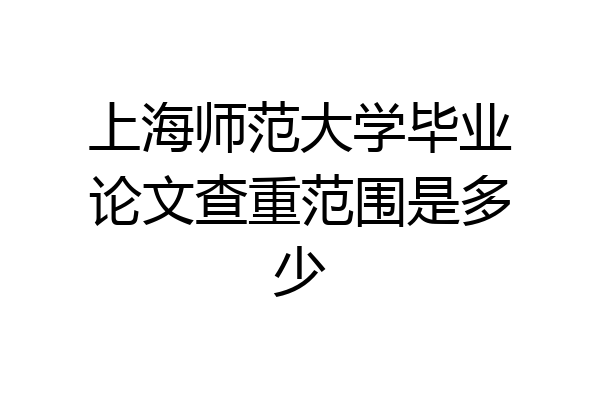 上海师范大学毕业论文查重范围是多少