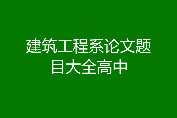 建筑工程系论文题目大全高中