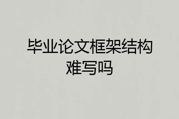 毕业论文框架结构难写吗