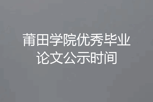 莆田学院优秀毕业论文公示时间