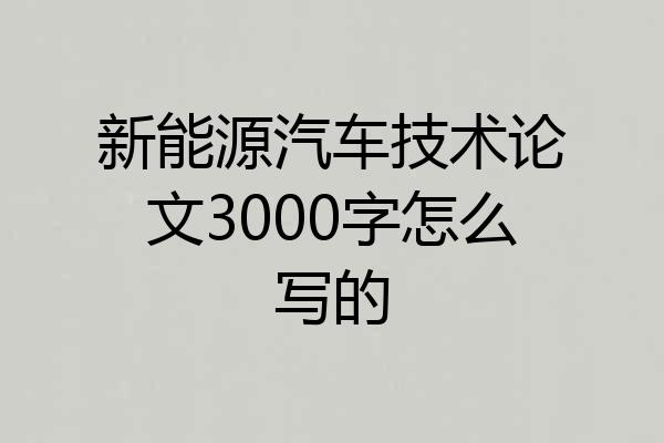 新能源汽车技术论文3000字怎么写的