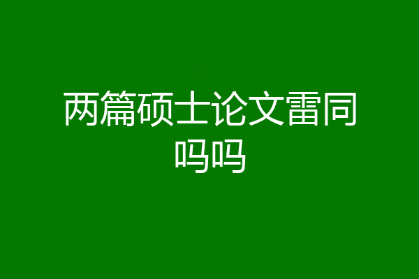 两篇硕士论文雷同吗吗