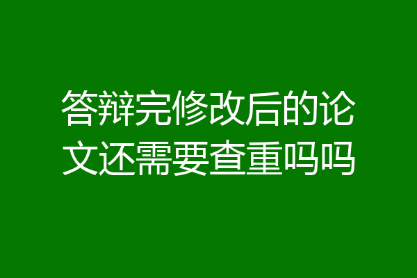答辩完修改后的论文还需要查重吗吗