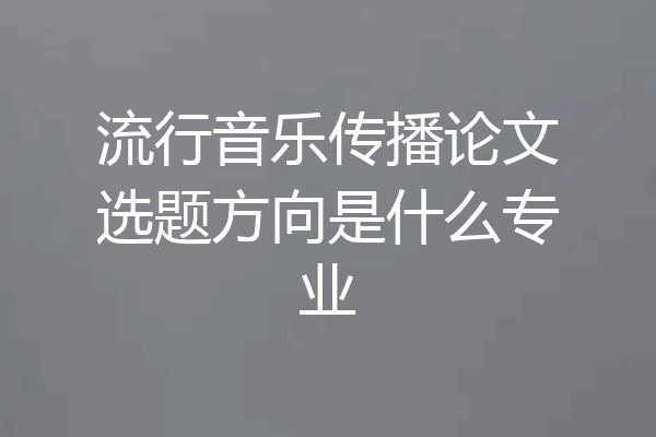 流行音乐传播论文选题方向是什么专业
