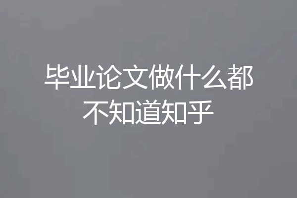 毕业论文做什么都不知道知乎