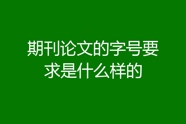 期刊论文的字号要求是什么样的