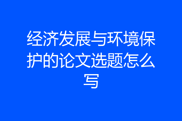 经济发展与环境保护的论文选题怎么写