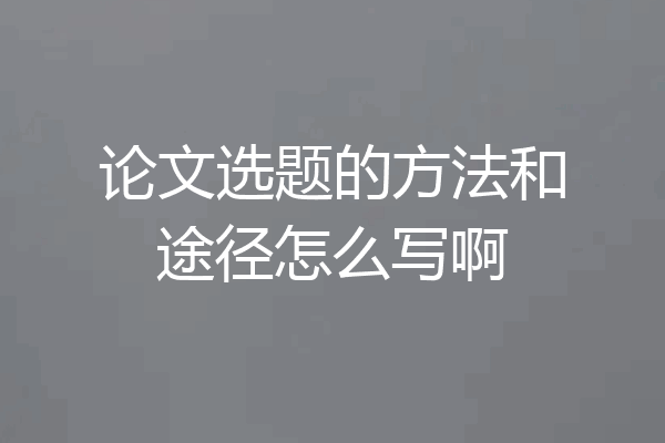 论文选题的方法和途径怎么写啊