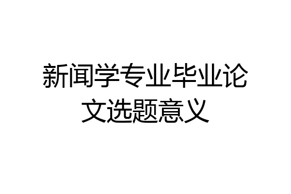 新闻学专业毕业论文选题意义