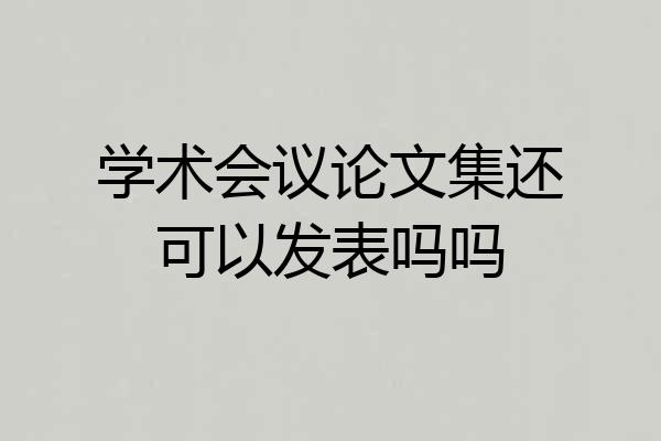 学术会议论文集还可以发表吗吗