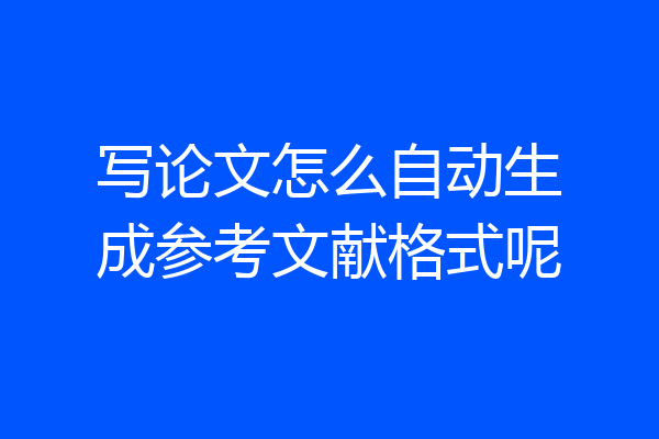 写论文怎么自动生成参考文献格式呢