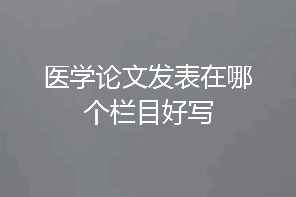 医学论文发表在哪个栏目好写