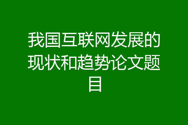 我国互联网发展的现状和趋势论文题目