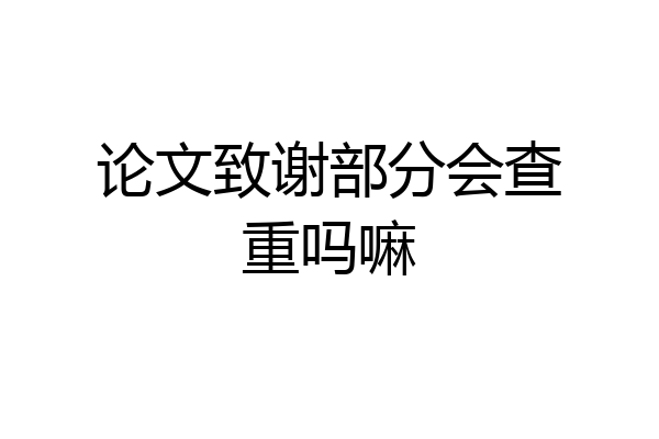 论文致谢部分会查重吗嘛