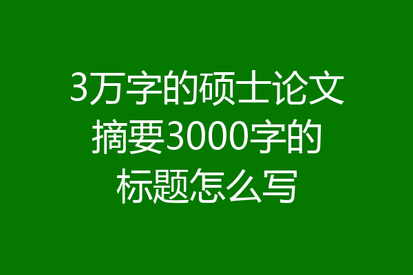 3万字的硕士论文摘要3000字的标题怎么写