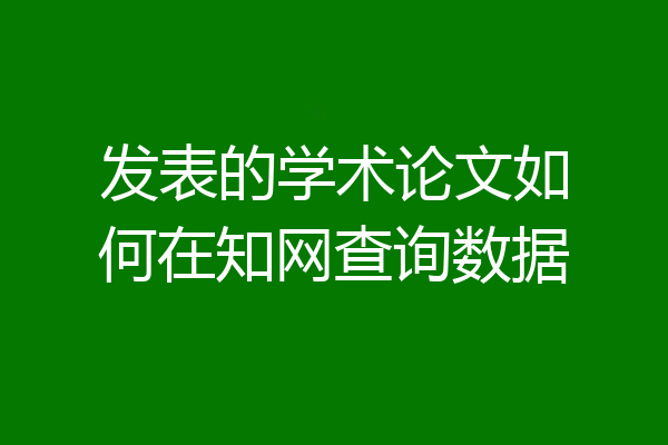 发表的学术论文如何在知网查询数据