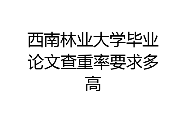 西南林业大学毕业论文查重率要求多高
