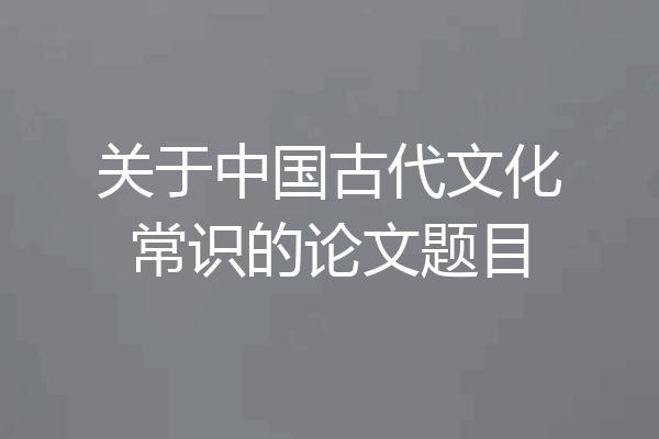 关于中国古代文化常识的论文题目