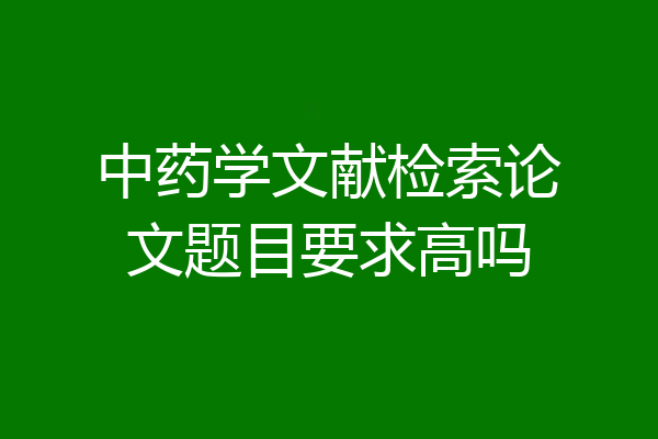 中药学文献检索论文题目要求高吗