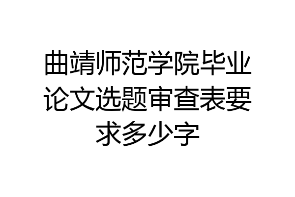 曲靖师范学院毕业论文选题审查表要求多少字