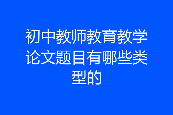 初中教师教育教学论文题目有哪些类型的